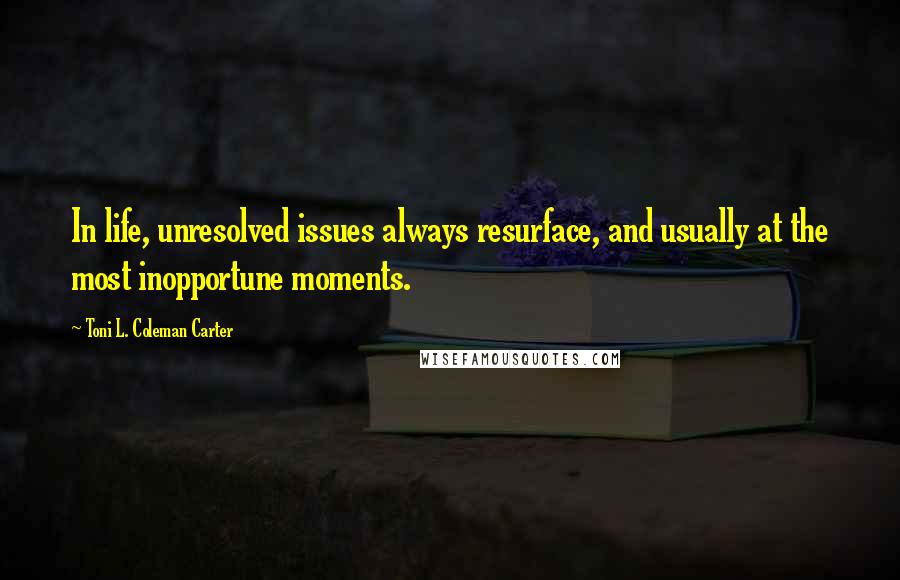 Toni L. Coleman Carter Quotes: In life, unresolved issues always resurface, and usually at the most inopportune moments.
