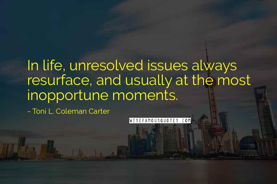 Toni L. Coleman Carter Quotes: In life, unresolved issues always resurface, and usually at the most inopportune moments.
