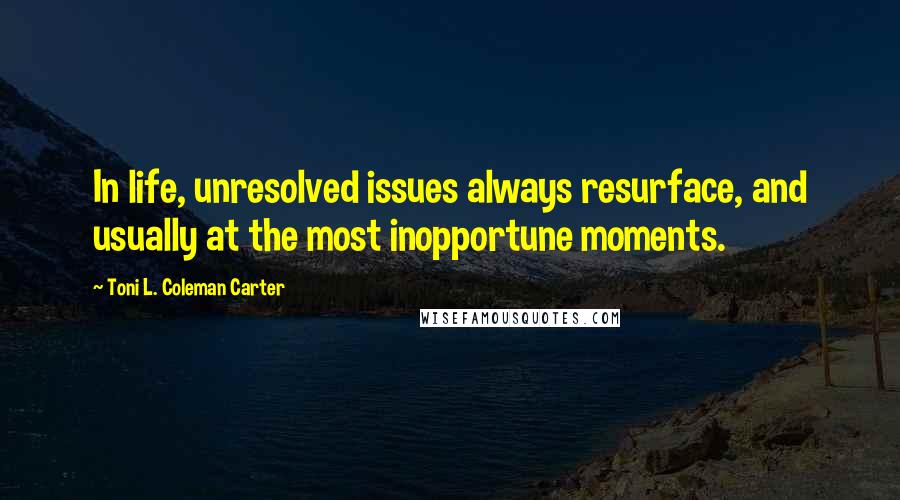 Toni L. Coleman Carter Quotes: In life, unresolved issues always resurface, and usually at the most inopportune moments.