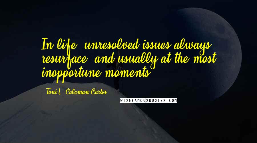 Toni L. Coleman Carter Quotes: In life, unresolved issues always resurface, and usually at the most inopportune moments.