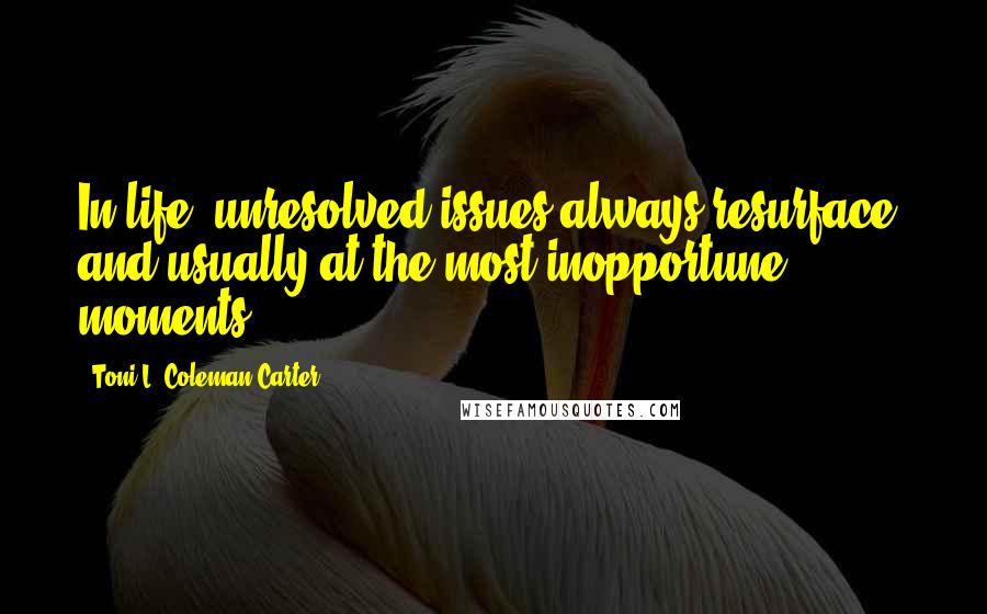 Toni L. Coleman Carter Quotes: In life, unresolved issues always resurface, and usually at the most inopportune moments.