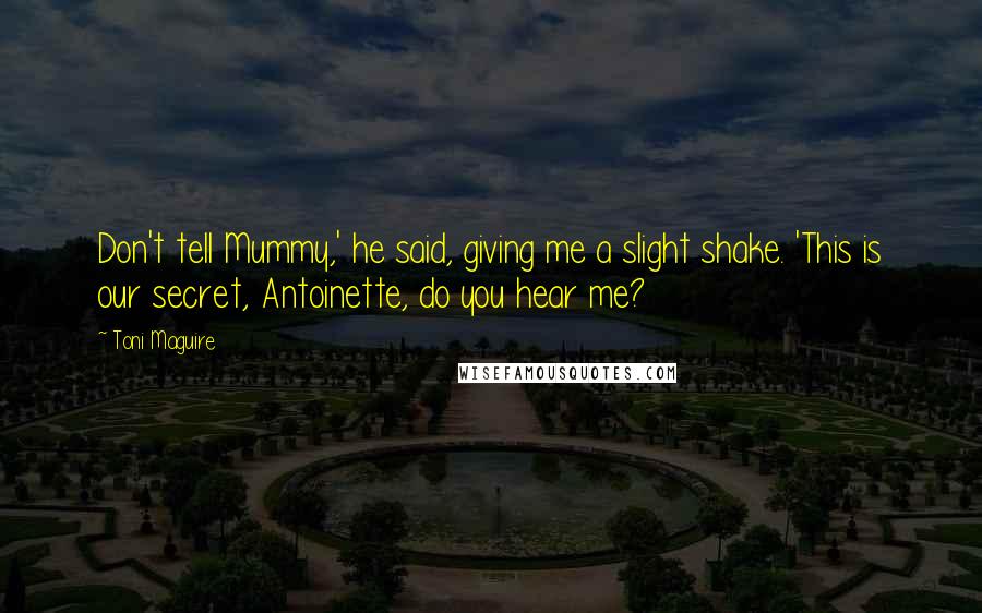 Toni Maguire Quotes: Don't tell Mummy,' he said, giving me a slight shake. 'This is our secret, Antoinette, do you hear me?