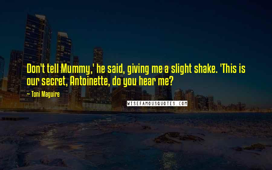 Toni Maguire Quotes: Don't tell Mummy,' he said, giving me a slight shake. 'This is our secret, Antoinette, do you hear me?