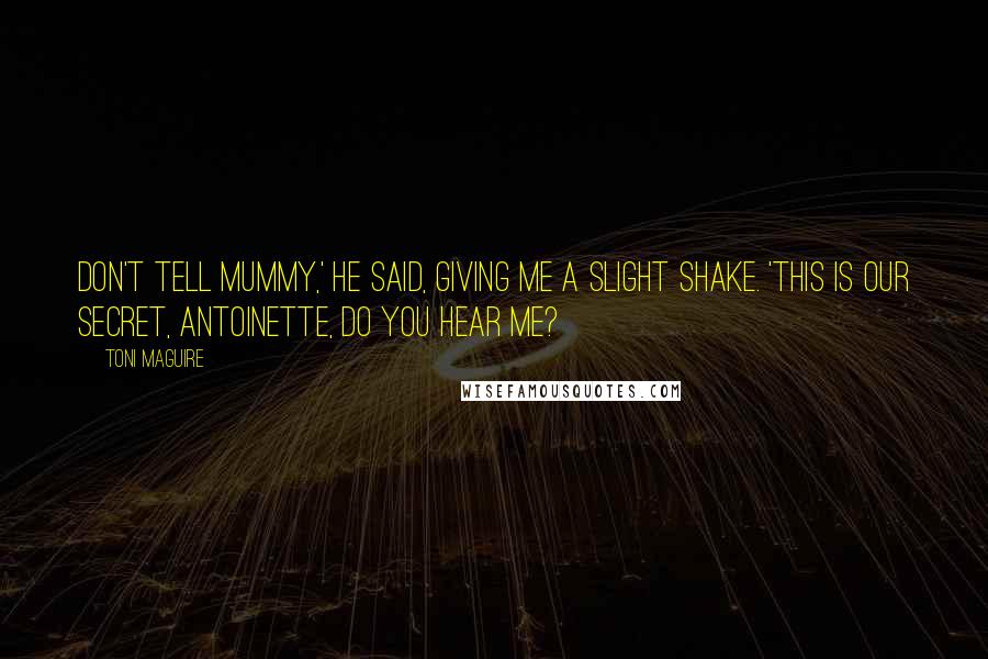 Toni Maguire Quotes: Don't tell Mummy,' he said, giving me a slight shake. 'This is our secret, Antoinette, do you hear me?