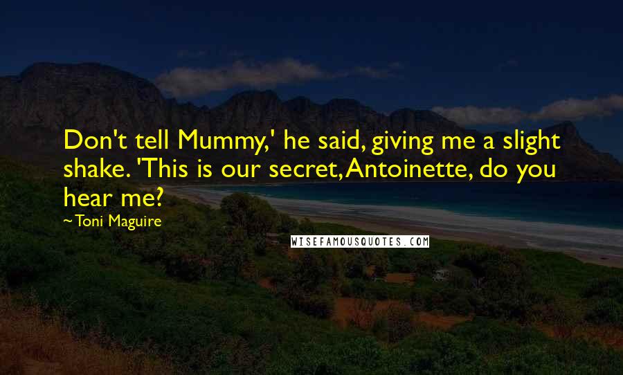 Toni Maguire Quotes: Don't tell Mummy,' he said, giving me a slight shake. 'This is our secret, Antoinette, do you hear me?