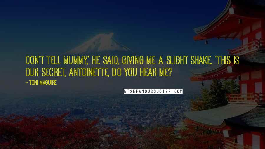 Toni Maguire Quotes: Don't tell Mummy,' he said, giving me a slight shake. 'This is our secret, Antoinette, do you hear me?