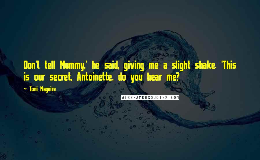 Toni Maguire Quotes: Don't tell Mummy,' he said, giving me a slight shake. 'This is our secret, Antoinette, do you hear me?