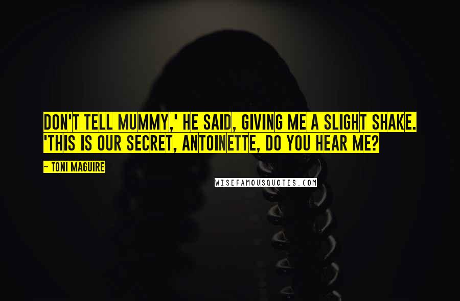 Toni Maguire Quotes: Don't tell Mummy,' he said, giving me a slight shake. 'This is our secret, Antoinette, do you hear me?