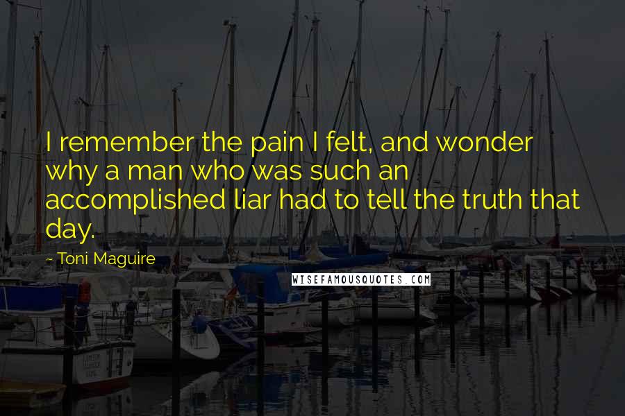 Toni Maguire Quotes: I remember the pain I felt, and wonder why a man who was such an accomplished liar had to tell the truth that day.