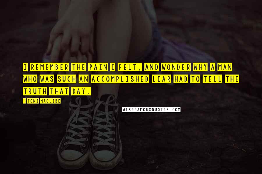 Toni Maguire Quotes: I remember the pain I felt, and wonder why a man who was such an accomplished liar had to tell the truth that day.