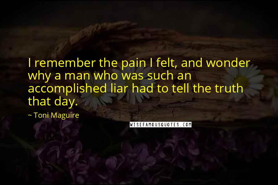 Toni Maguire Quotes: I remember the pain I felt, and wonder why a man who was such an accomplished liar had to tell the truth that day.