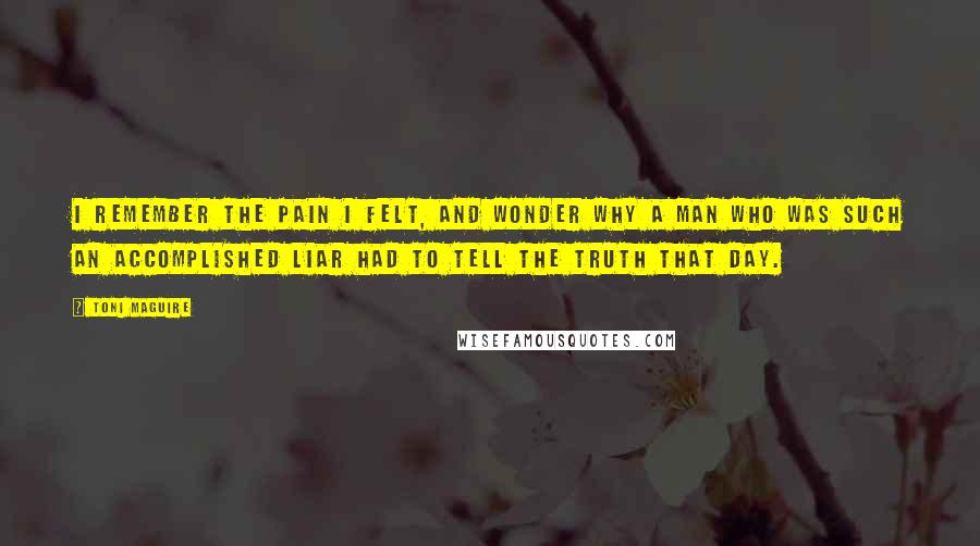 Toni Maguire Quotes: I remember the pain I felt, and wonder why a man who was such an accomplished liar had to tell the truth that day.