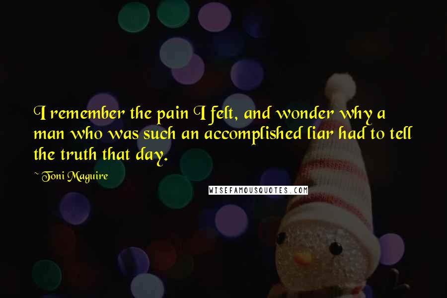 Toni Maguire Quotes: I remember the pain I felt, and wonder why a man who was such an accomplished liar had to tell the truth that day.