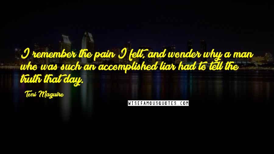 Toni Maguire Quotes: I remember the pain I felt, and wonder why a man who was such an accomplished liar had to tell the truth that day.