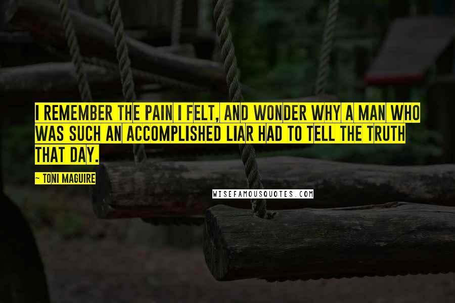 Toni Maguire Quotes: I remember the pain I felt, and wonder why a man who was such an accomplished liar had to tell the truth that day.