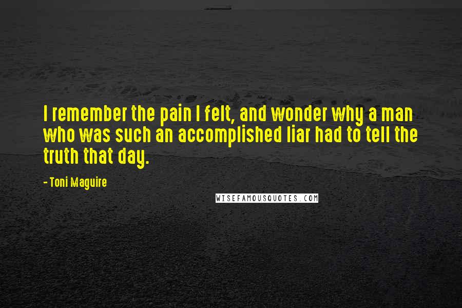 Toni Maguire Quotes: I remember the pain I felt, and wonder why a man who was such an accomplished liar had to tell the truth that day.