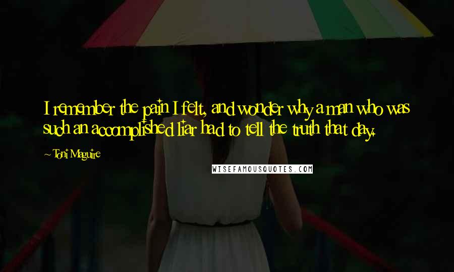 Toni Maguire Quotes: I remember the pain I felt, and wonder why a man who was such an accomplished liar had to tell the truth that day.