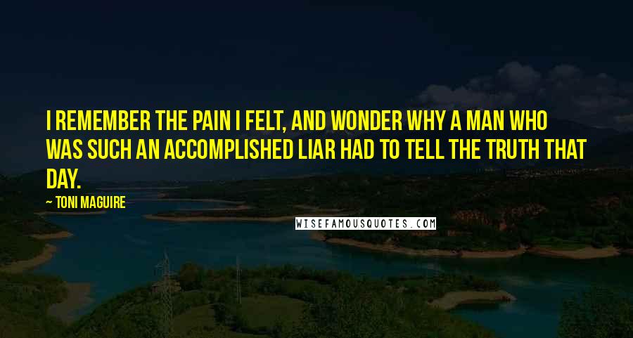 Toni Maguire Quotes: I remember the pain I felt, and wonder why a man who was such an accomplished liar had to tell the truth that day.