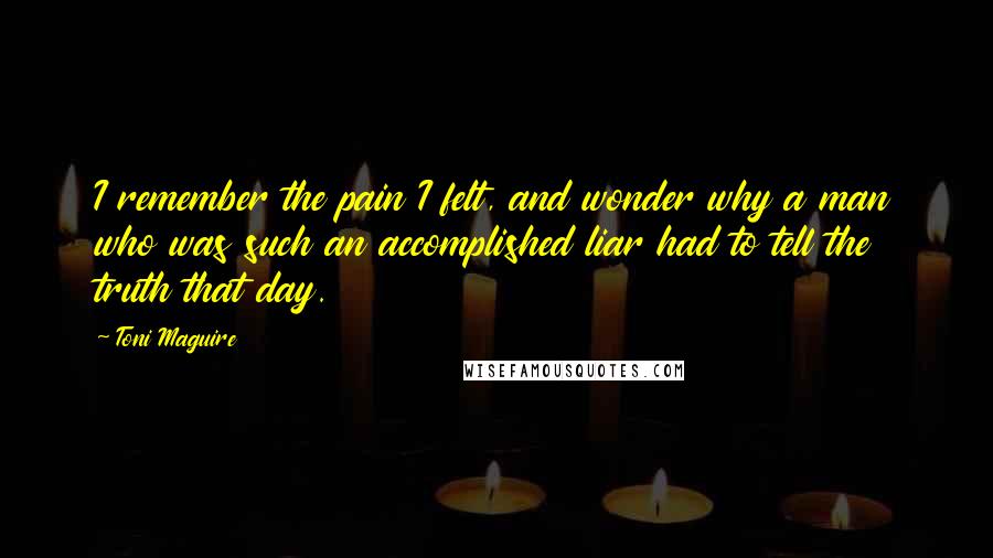 Toni Maguire Quotes: I remember the pain I felt, and wonder why a man who was such an accomplished liar had to tell the truth that day.