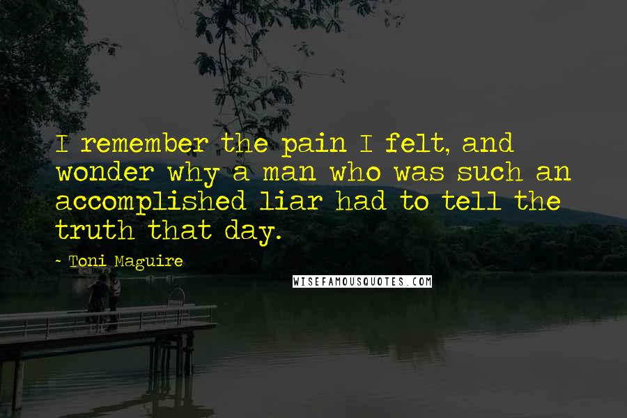 Toni Maguire Quotes: I remember the pain I felt, and wonder why a man who was such an accomplished liar had to tell the truth that day.