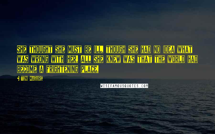 Toni Maguire Quotes: She thought she must be ill, though she had no idea what was wrong with her. All she knew was that the world had become a frightening place.