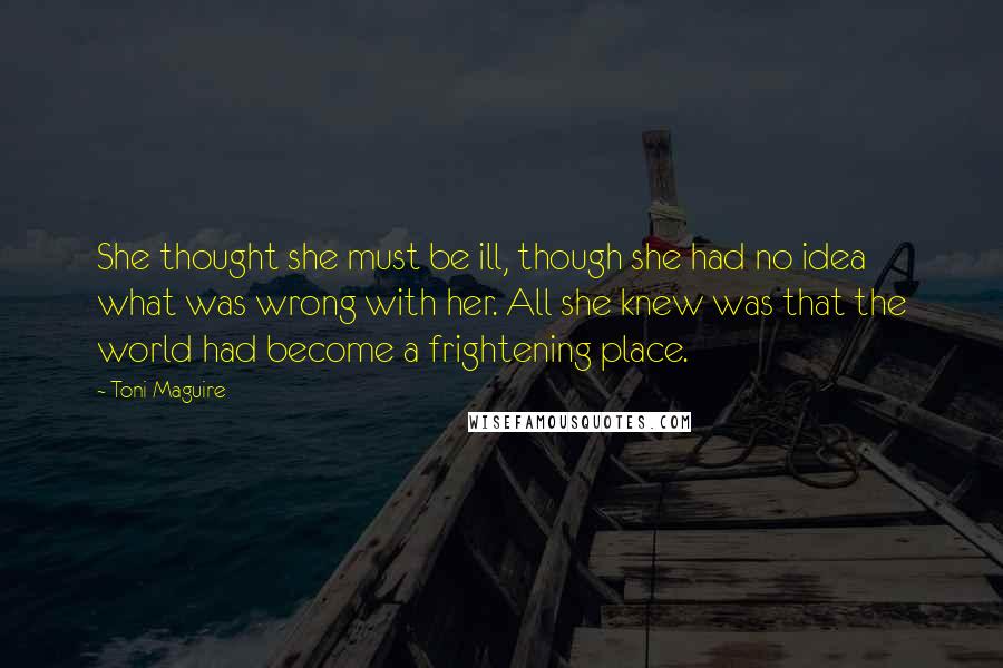 Toni Maguire Quotes: She thought she must be ill, though she had no idea what was wrong with her. All she knew was that the world had become a frightening place.