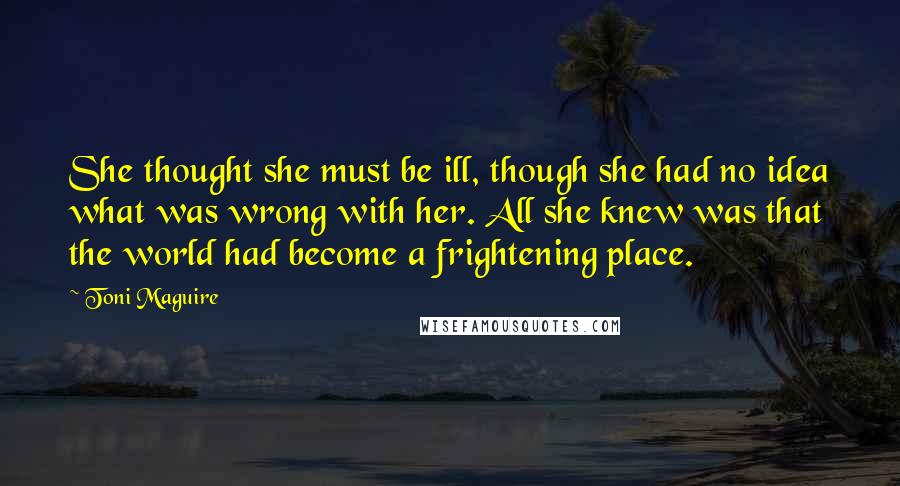 Toni Maguire Quotes: She thought she must be ill, though she had no idea what was wrong with her. All she knew was that the world had become a frightening place.