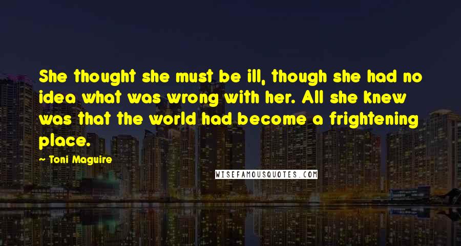 Toni Maguire Quotes: She thought she must be ill, though she had no idea what was wrong with her. All she knew was that the world had become a frightening place.
