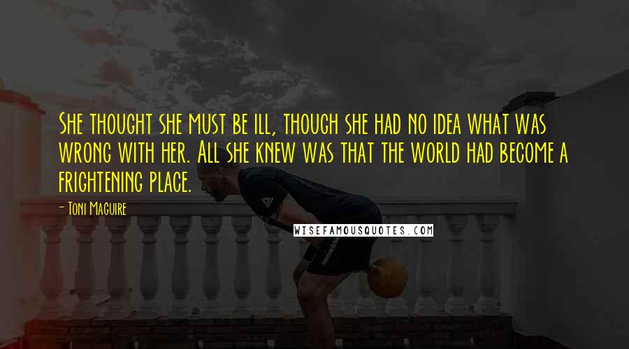 Toni Maguire Quotes: She thought she must be ill, though she had no idea what was wrong with her. All she knew was that the world had become a frightening place.