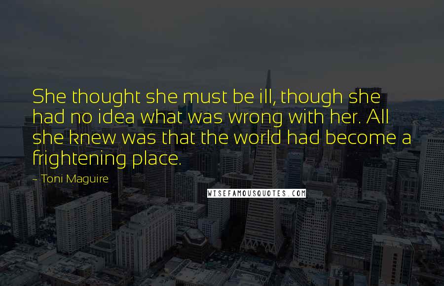 Toni Maguire Quotes: She thought she must be ill, though she had no idea what was wrong with her. All she knew was that the world had become a frightening place.