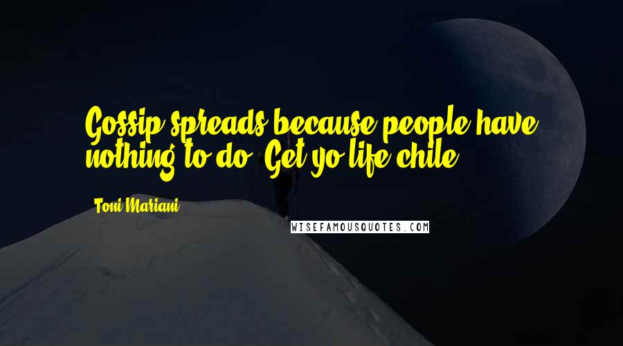 Toni Mariani Quotes: Gossip spreads because people have nothing to do! Get yo life chile!
