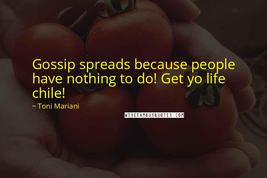 Toni Mariani Quotes: Gossip spreads because people have nothing to do! Get yo life chile!