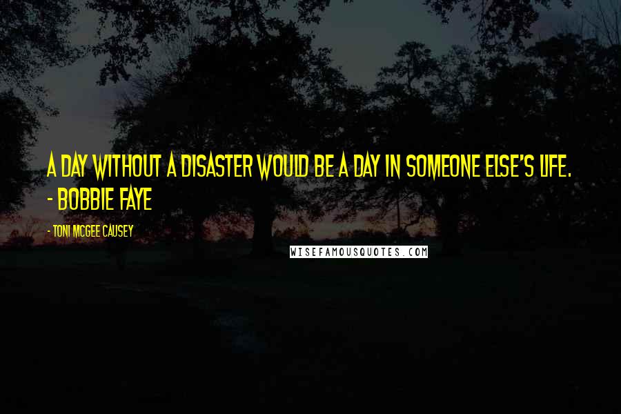 Toni McGee Causey Quotes: a day without a disaster would be a day in someone else's life. - Bobbie Faye