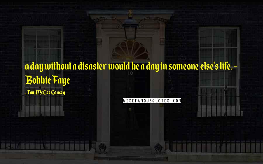 Toni McGee Causey Quotes: a day without a disaster would be a day in someone else's life. - Bobbie Faye