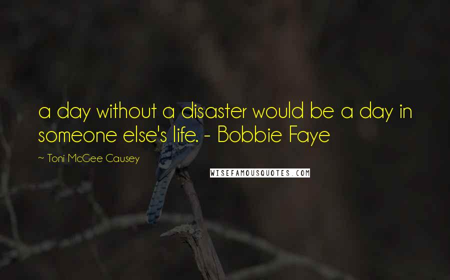 Toni McGee Causey Quotes: a day without a disaster would be a day in someone else's life. - Bobbie Faye