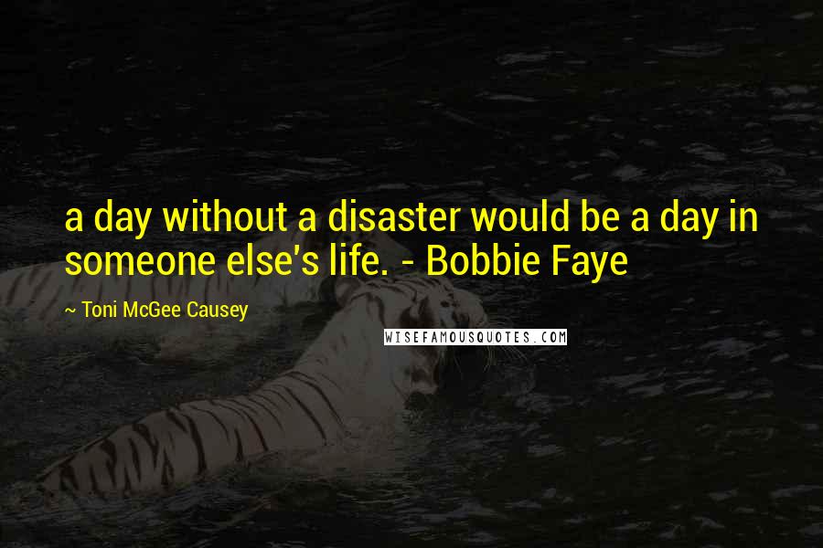 Toni McGee Causey Quotes: a day without a disaster would be a day in someone else's life. - Bobbie Faye