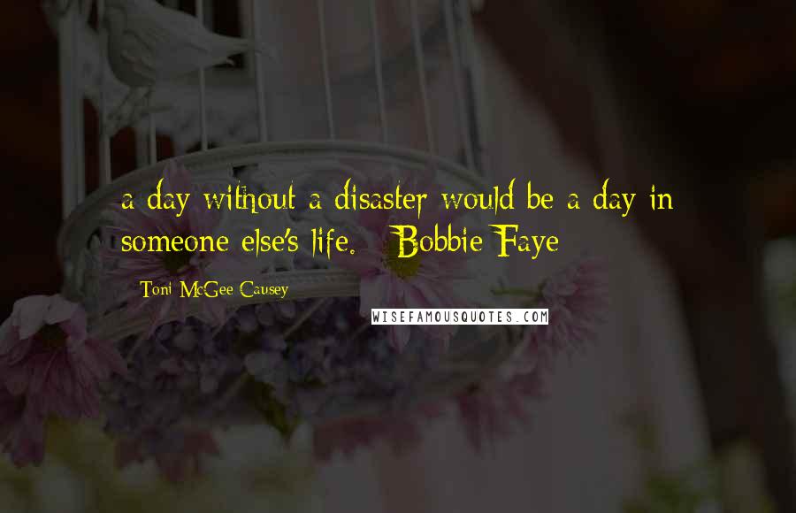 Toni McGee Causey Quotes: a day without a disaster would be a day in someone else's life. - Bobbie Faye