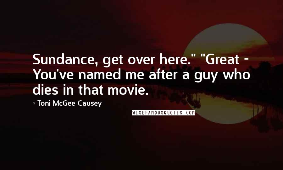 Toni McGee Causey Quotes: Sundance, get over here." "Great - You've named me after a guy who dies in that movie.