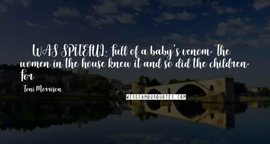 Toni Morrison Quotes: 124 WAS SPITEFUL. Full of a baby's venom. The women in the house knew it and so did the children. For