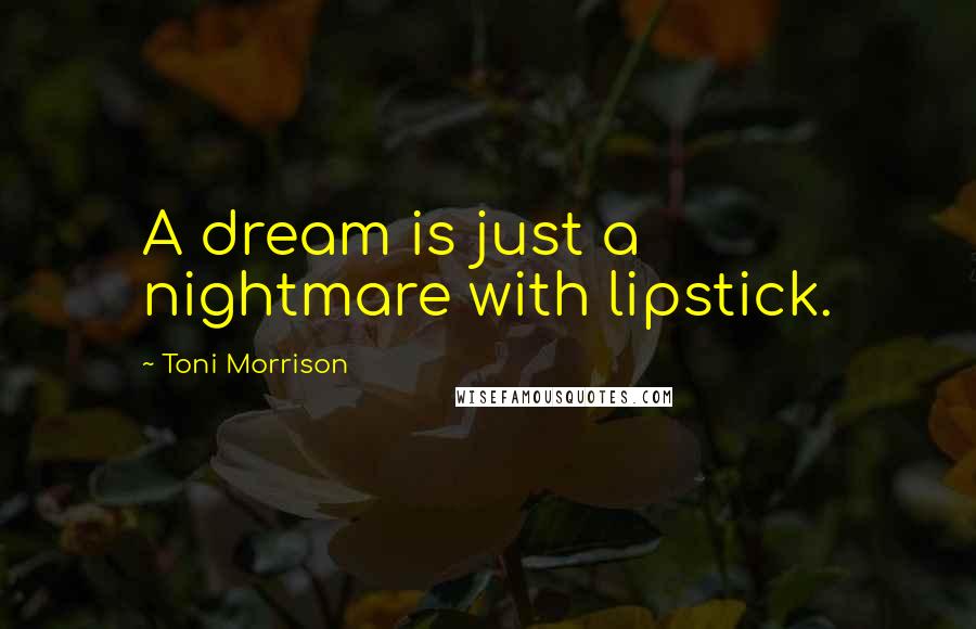 Toni Morrison Quotes: A dream is just a nightmare with lipstick.