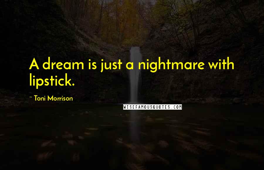 Toni Morrison Quotes: A dream is just a nightmare with lipstick.