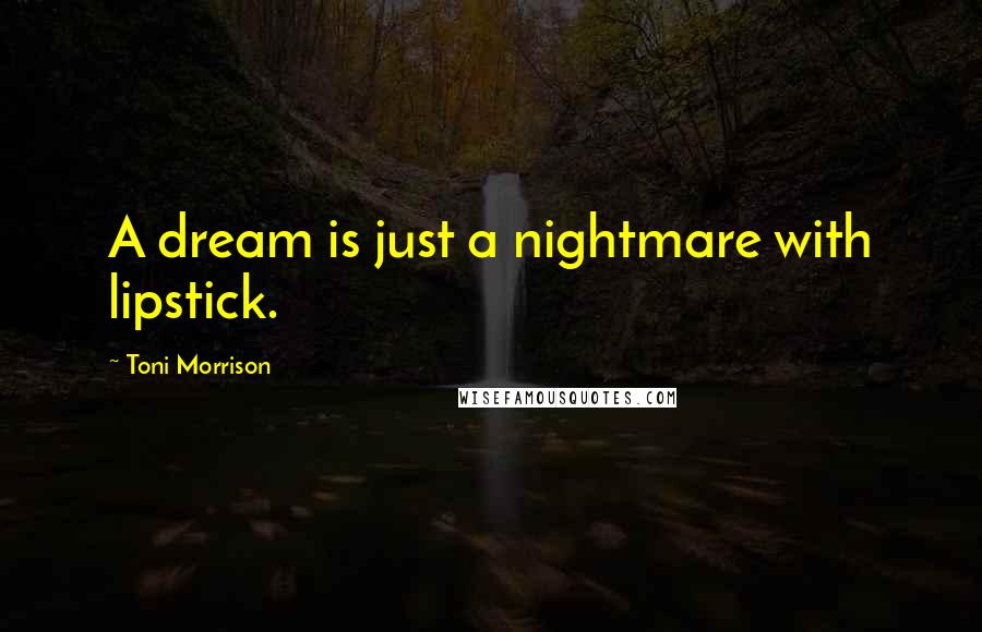 Toni Morrison Quotes: A dream is just a nightmare with lipstick.