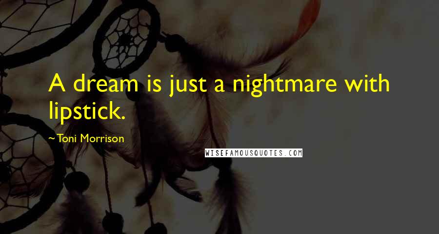 Toni Morrison Quotes: A dream is just a nightmare with lipstick.