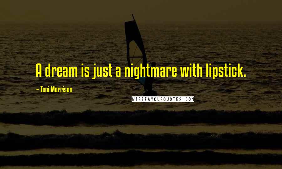 Toni Morrison Quotes: A dream is just a nightmare with lipstick.