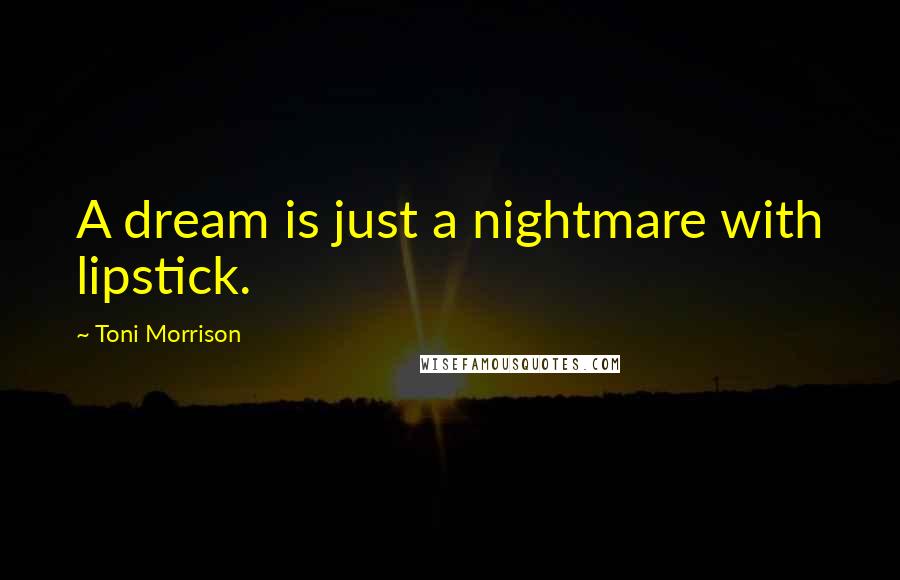 Toni Morrison Quotes: A dream is just a nightmare with lipstick.