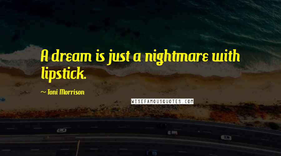 Toni Morrison Quotes: A dream is just a nightmare with lipstick.