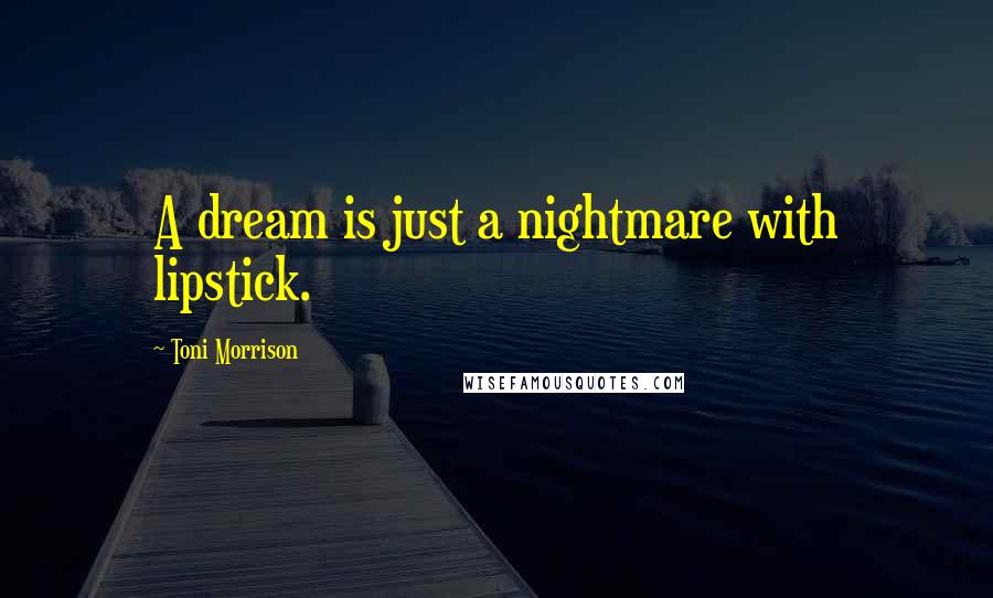 Toni Morrison Quotes: A dream is just a nightmare with lipstick.