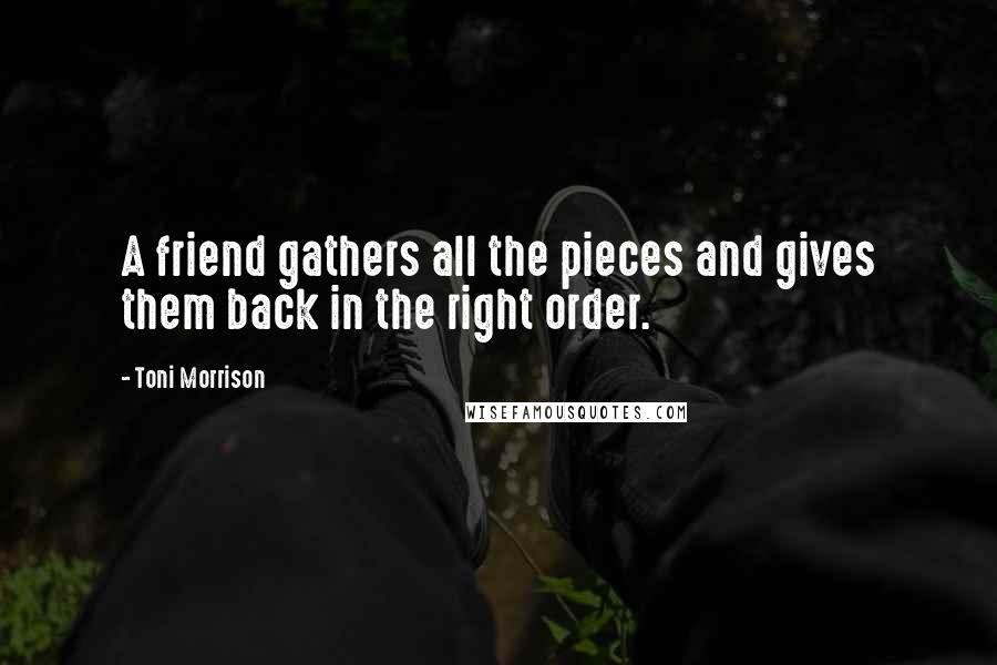 Toni Morrison Quotes: A friend gathers all the pieces and gives them back in the right order.