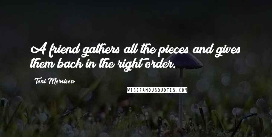 Toni Morrison Quotes: A friend gathers all the pieces and gives them back in the right order.