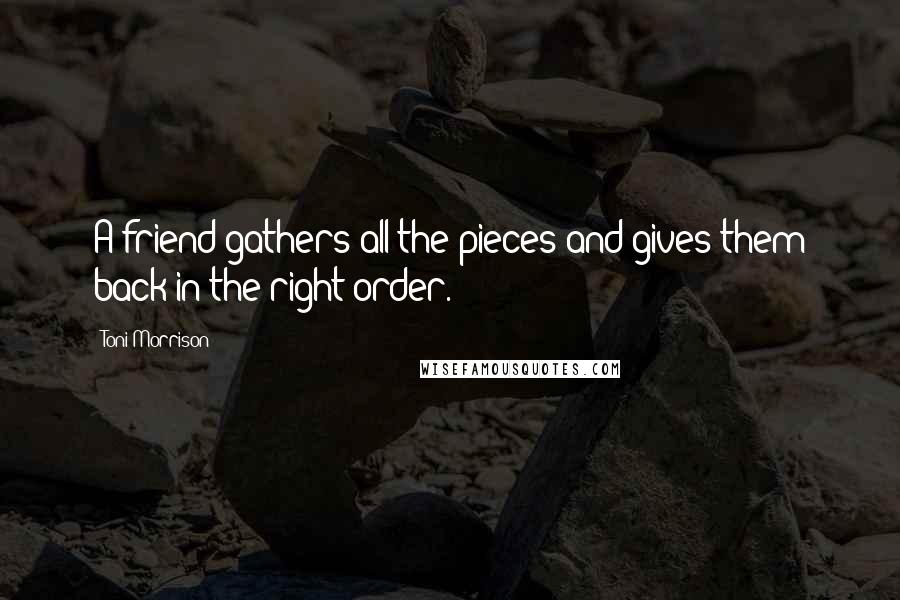 Toni Morrison Quotes: A friend gathers all the pieces and gives them back in the right order.